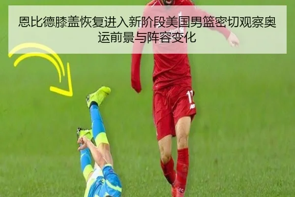 恩比德膝盖恢复进入新阶段美国男篮密切观察奥运前景与阵容变化